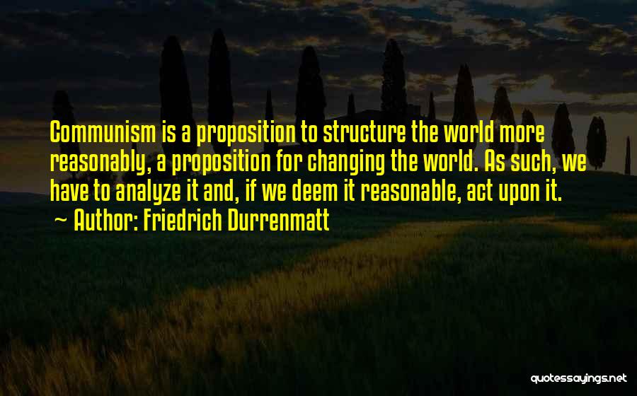 Friedrich Durrenmatt Quotes: Communism Is A Proposition To Structure The World More Reasonably, A Proposition For Changing The World. As Such, We Have