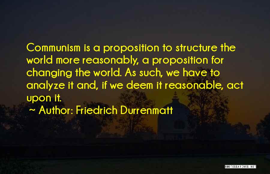 Friedrich Durrenmatt Quotes: Communism Is A Proposition To Structure The World More Reasonably, A Proposition For Changing The World. As Such, We Have