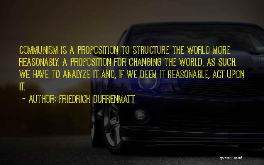 Friedrich Durrenmatt Quotes: Communism Is A Proposition To Structure The World More Reasonably, A Proposition For Changing The World. As Such, We Have