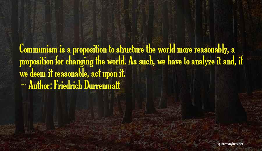 Friedrich Durrenmatt Quotes: Communism Is A Proposition To Structure The World More Reasonably, A Proposition For Changing The World. As Such, We Have