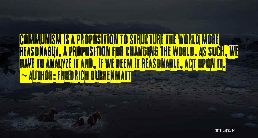 Friedrich Durrenmatt Quotes: Communism Is A Proposition To Structure The World More Reasonably, A Proposition For Changing The World. As Such, We Have