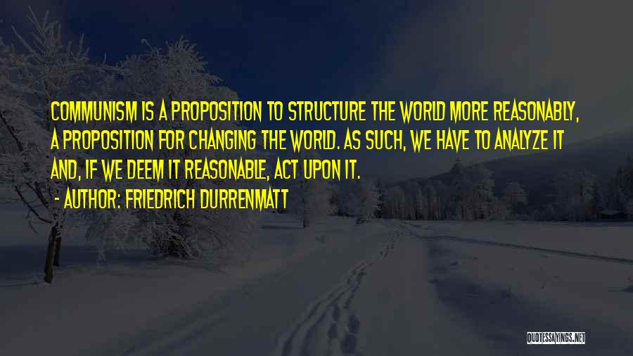 Friedrich Durrenmatt Quotes: Communism Is A Proposition To Structure The World More Reasonably, A Proposition For Changing The World. As Such, We Have