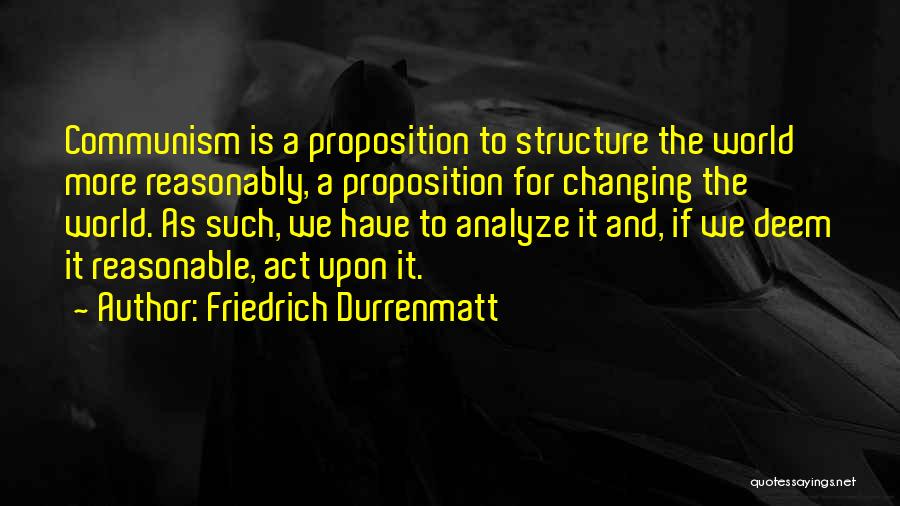 Friedrich Durrenmatt Quotes: Communism Is A Proposition To Structure The World More Reasonably, A Proposition For Changing The World. As Such, We Have