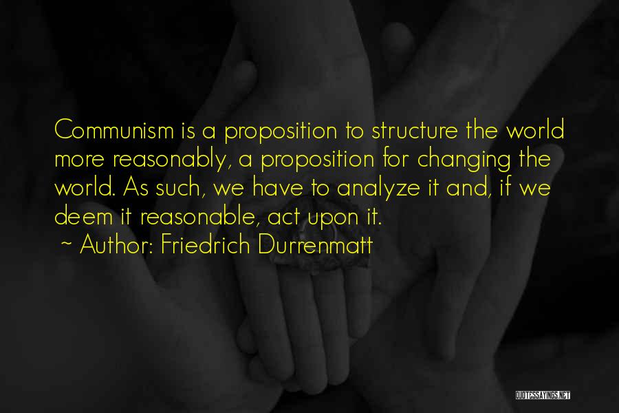 Friedrich Durrenmatt Quotes: Communism Is A Proposition To Structure The World More Reasonably, A Proposition For Changing The World. As Such, We Have