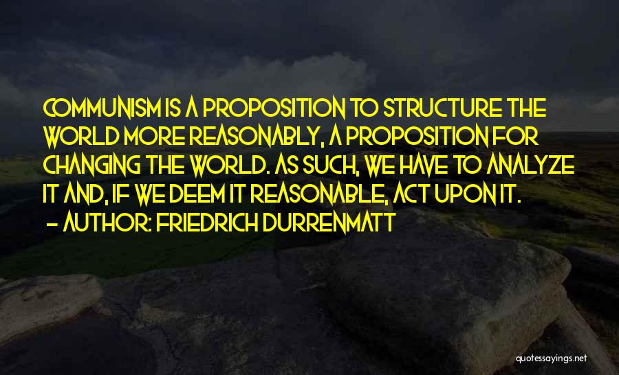 Friedrich Durrenmatt Quotes: Communism Is A Proposition To Structure The World More Reasonably, A Proposition For Changing The World. As Such, We Have