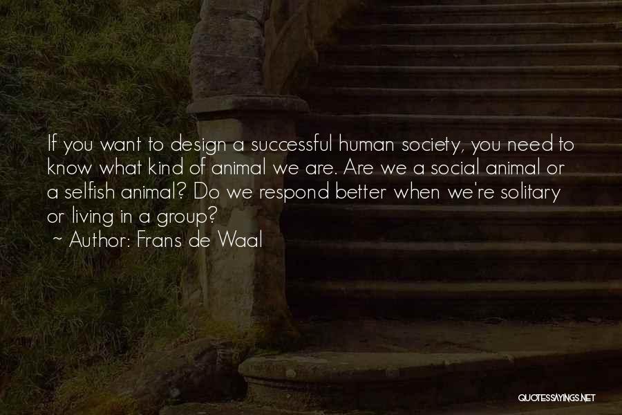 Frans De Waal Quotes: If You Want To Design A Successful Human Society, You Need To Know What Kind Of Animal We Are. Are