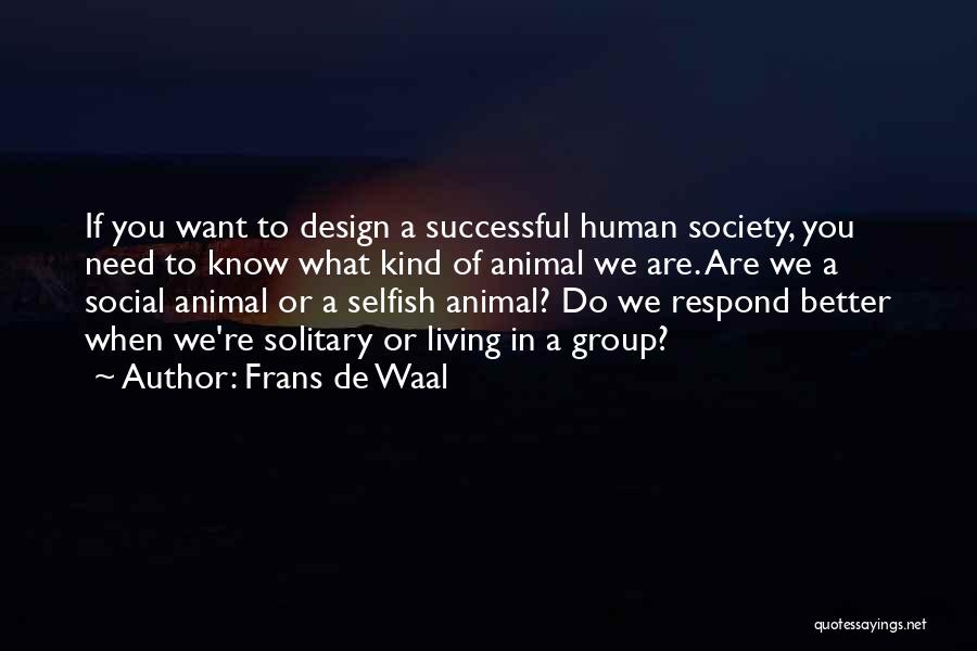 Frans De Waal Quotes: If You Want To Design A Successful Human Society, You Need To Know What Kind Of Animal We Are. Are