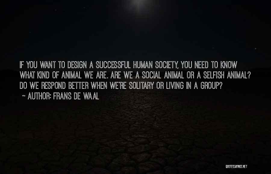 Frans De Waal Quotes: If You Want To Design A Successful Human Society, You Need To Know What Kind Of Animal We Are. Are