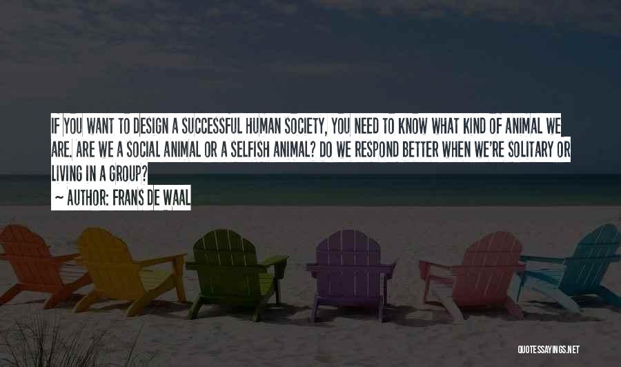 Frans De Waal Quotes: If You Want To Design A Successful Human Society, You Need To Know What Kind Of Animal We Are. Are