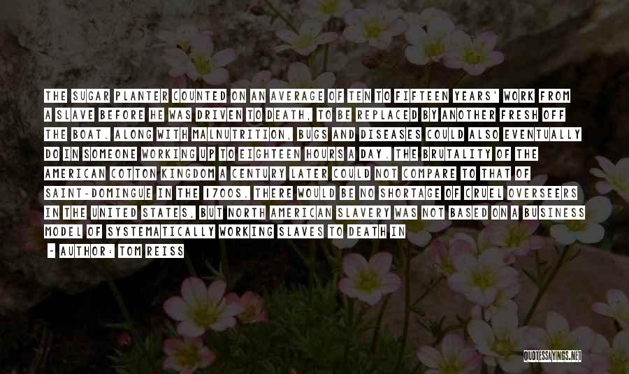 Tom Reiss Quotes: The Sugar Planter Counted On An Average Of Ten To Fifteen Years' Work From A Slave Before He Was Driven