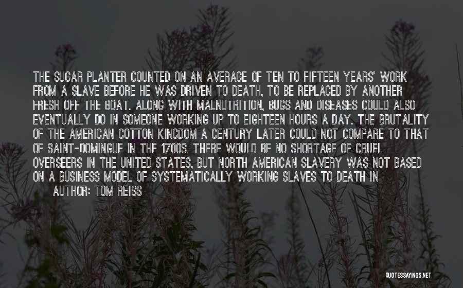 Tom Reiss Quotes: The Sugar Planter Counted On An Average Of Ten To Fifteen Years' Work From A Slave Before He Was Driven