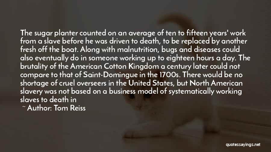 Tom Reiss Quotes: The Sugar Planter Counted On An Average Of Ten To Fifteen Years' Work From A Slave Before He Was Driven