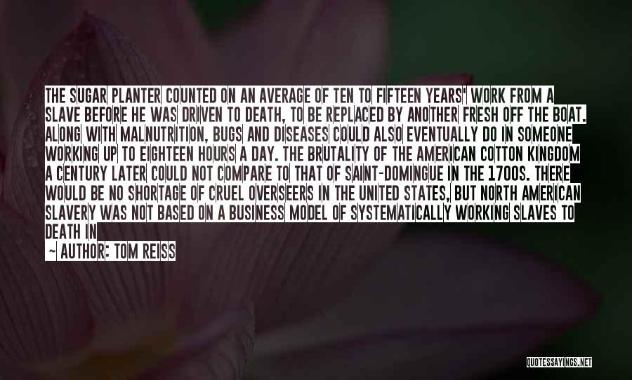 Tom Reiss Quotes: The Sugar Planter Counted On An Average Of Ten To Fifteen Years' Work From A Slave Before He Was Driven