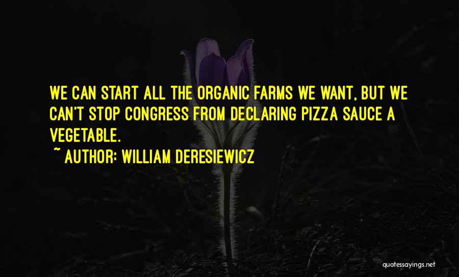 William Deresiewicz Quotes: We Can Start All The Organic Farms We Want, But We Can't Stop Congress From Declaring Pizza Sauce A Vegetable.