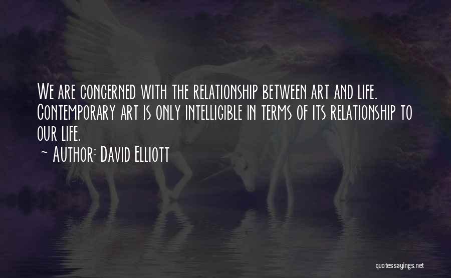 David Elliott Quotes: We Are Concerned With The Relationship Between Art And Life. Contemporary Art Is Only Intelligible In Terms Of Its Relationship