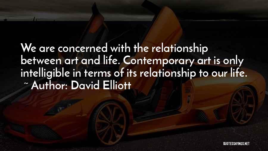 David Elliott Quotes: We Are Concerned With The Relationship Between Art And Life. Contemporary Art Is Only Intelligible In Terms Of Its Relationship