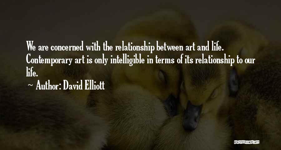 David Elliott Quotes: We Are Concerned With The Relationship Between Art And Life. Contemporary Art Is Only Intelligible In Terms Of Its Relationship