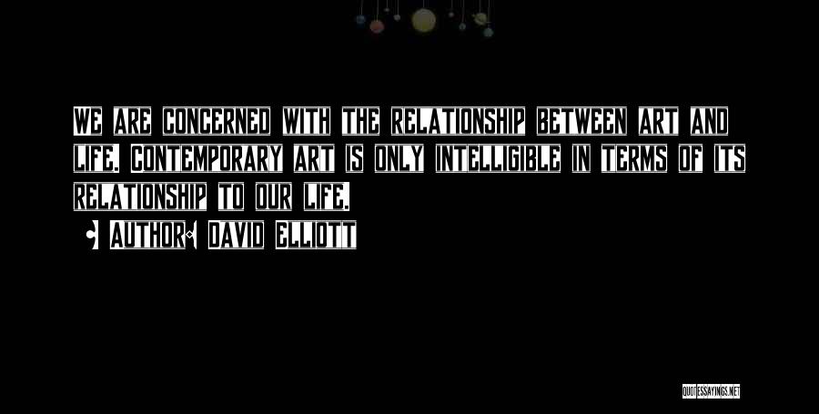 David Elliott Quotes: We Are Concerned With The Relationship Between Art And Life. Contemporary Art Is Only Intelligible In Terms Of Its Relationship