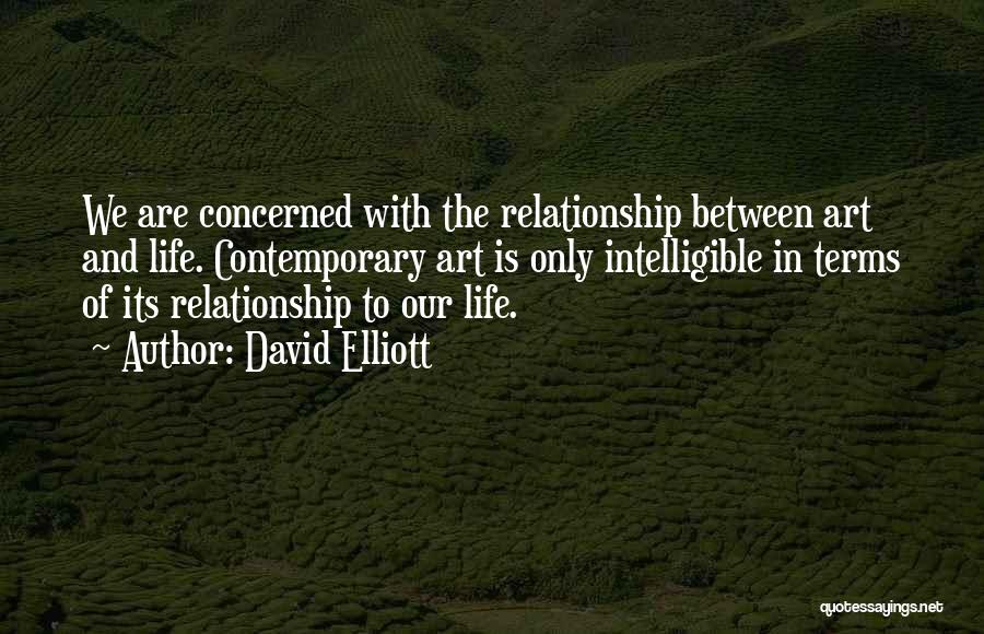 David Elliott Quotes: We Are Concerned With The Relationship Between Art And Life. Contemporary Art Is Only Intelligible In Terms Of Its Relationship