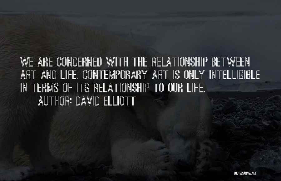 David Elliott Quotes: We Are Concerned With The Relationship Between Art And Life. Contemporary Art Is Only Intelligible In Terms Of Its Relationship