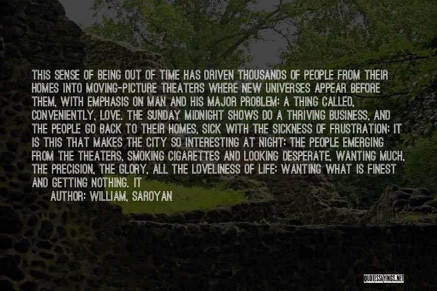 William, Saroyan Quotes: This Sense Of Being Out Of Time Has Driven Thousands Of People From Their Homes Into Moving-picture Theaters Where New