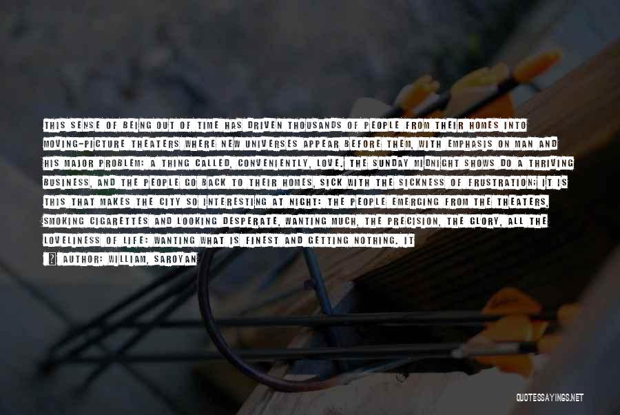 William, Saroyan Quotes: This Sense Of Being Out Of Time Has Driven Thousands Of People From Their Homes Into Moving-picture Theaters Where New