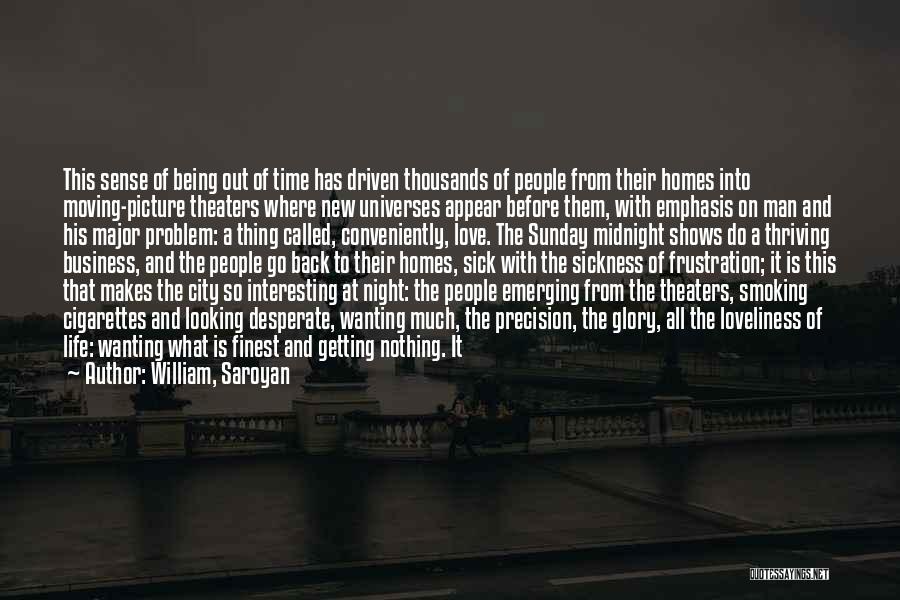 William, Saroyan Quotes: This Sense Of Being Out Of Time Has Driven Thousands Of People From Their Homes Into Moving-picture Theaters Where New