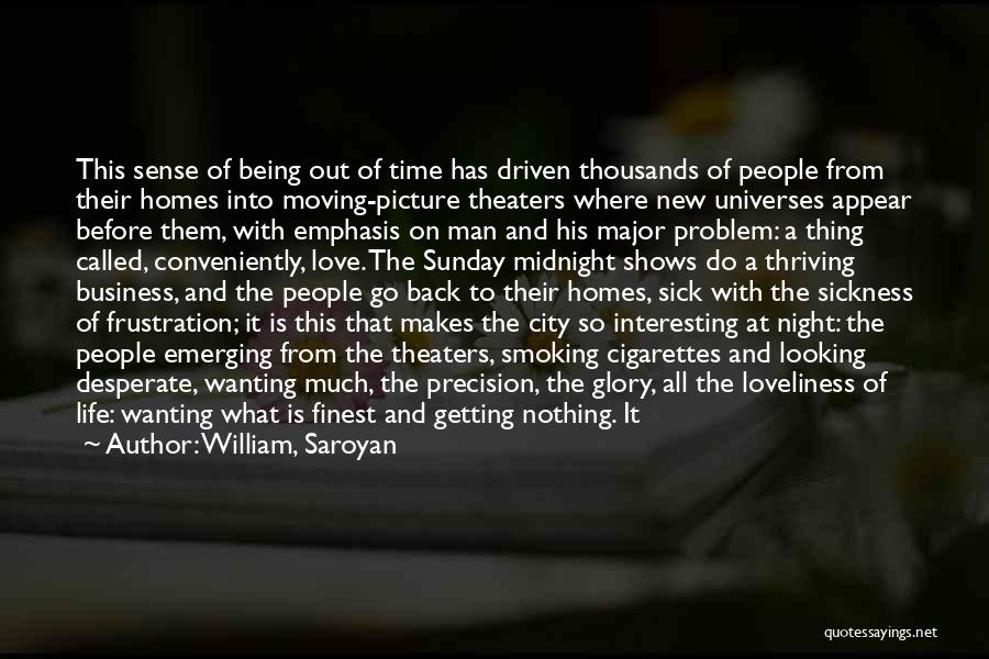 William, Saroyan Quotes: This Sense Of Being Out Of Time Has Driven Thousands Of People From Their Homes Into Moving-picture Theaters Where New