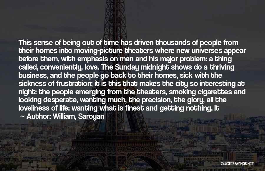 William, Saroyan Quotes: This Sense Of Being Out Of Time Has Driven Thousands Of People From Their Homes Into Moving-picture Theaters Where New