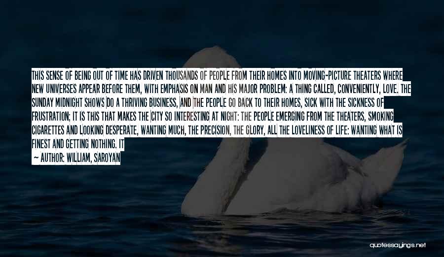 William, Saroyan Quotes: This Sense Of Being Out Of Time Has Driven Thousands Of People From Their Homes Into Moving-picture Theaters Where New