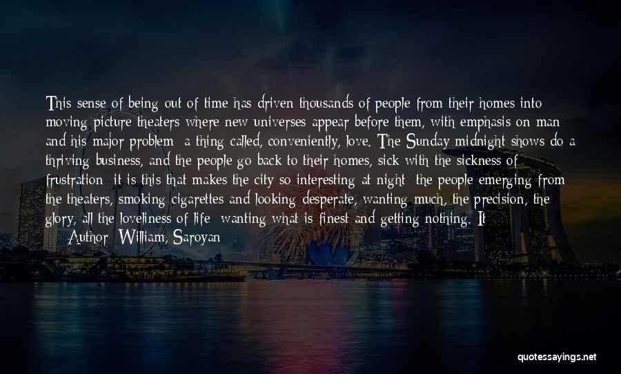 William, Saroyan Quotes: This Sense Of Being Out Of Time Has Driven Thousands Of People From Their Homes Into Moving-picture Theaters Where New