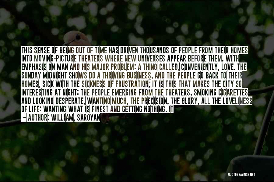 William, Saroyan Quotes: This Sense Of Being Out Of Time Has Driven Thousands Of People From Their Homes Into Moving-picture Theaters Where New