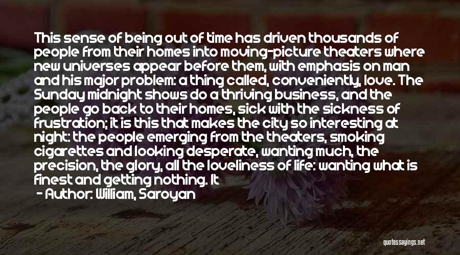 William, Saroyan Quotes: This Sense Of Being Out Of Time Has Driven Thousands Of People From Their Homes Into Moving-picture Theaters Where New