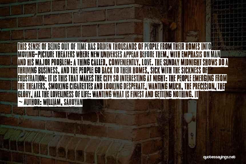 William, Saroyan Quotes: This Sense Of Being Out Of Time Has Driven Thousands Of People From Their Homes Into Moving-picture Theaters Where New