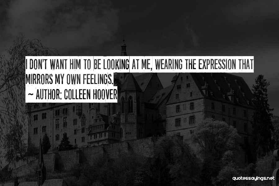 Colleen Hoover Quotes: I Don't Want Him To Be Looking At Me, Wearing The Expression That Mirrors My Own Feelings.
