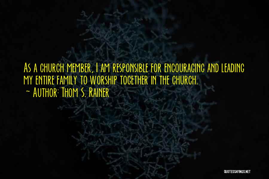 Thom S. Rainer Quotes: As A Church Member, I Am Responsible For Encouraging And Leading My Entire Family To Worship Together In The Church.