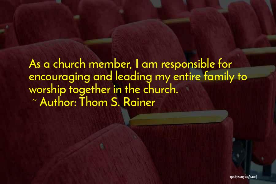 Thom S. Rainer Quotes: As A Church Member, I Am Responsible For Encouraging And Leading My Entire Family To Worship Together In The Church.