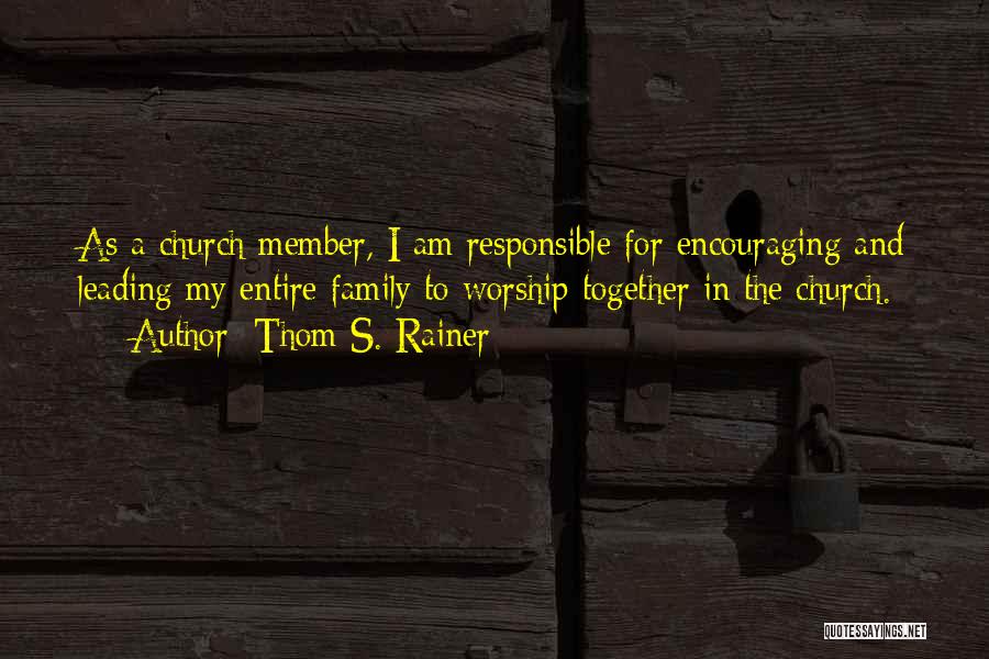 Thom S. Rainer Quotes: As A Church Member, I Am Responsible For Encouraging And Leading My Entire Family To Worship Together In The Church.