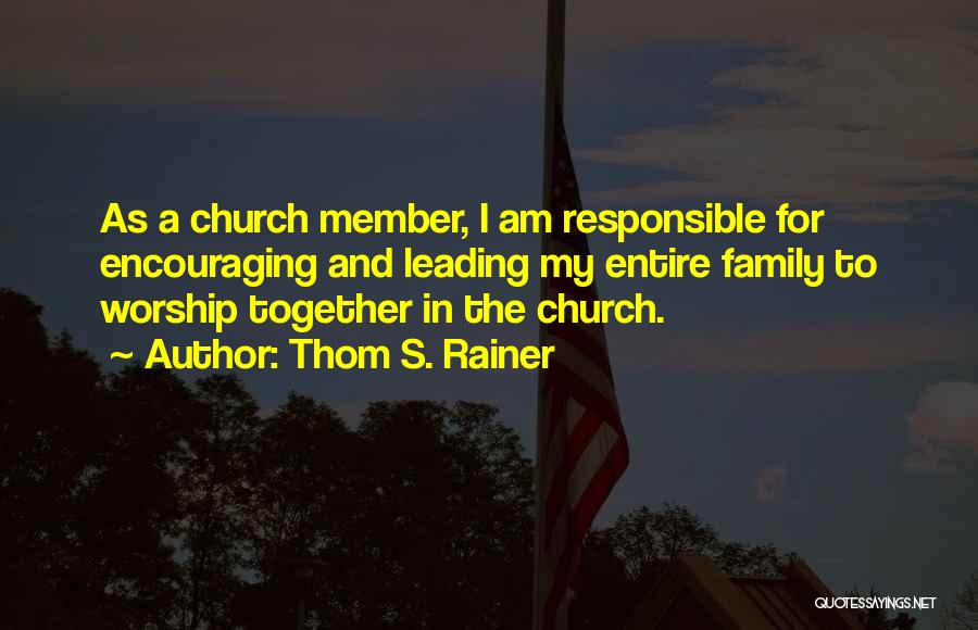 Thom S. Rainer Quotes: As A Church Member, I Am Responsible For Encouraging And Leading My Entire Family To Worship Together In The Church.