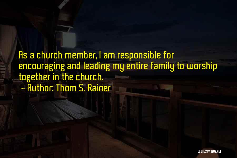 Thom S. Rainer Quotes: As A Church Member, I Am Responsible For Encouraging And Leading My Entire Family To Worship Together In The Church.