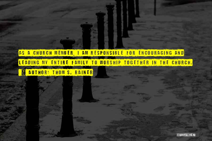 Thom S. Rainer Quotes: As A Church Member, I Am Responsible For Encouraging And Leading My Entire Family To Worship Together In The Church.