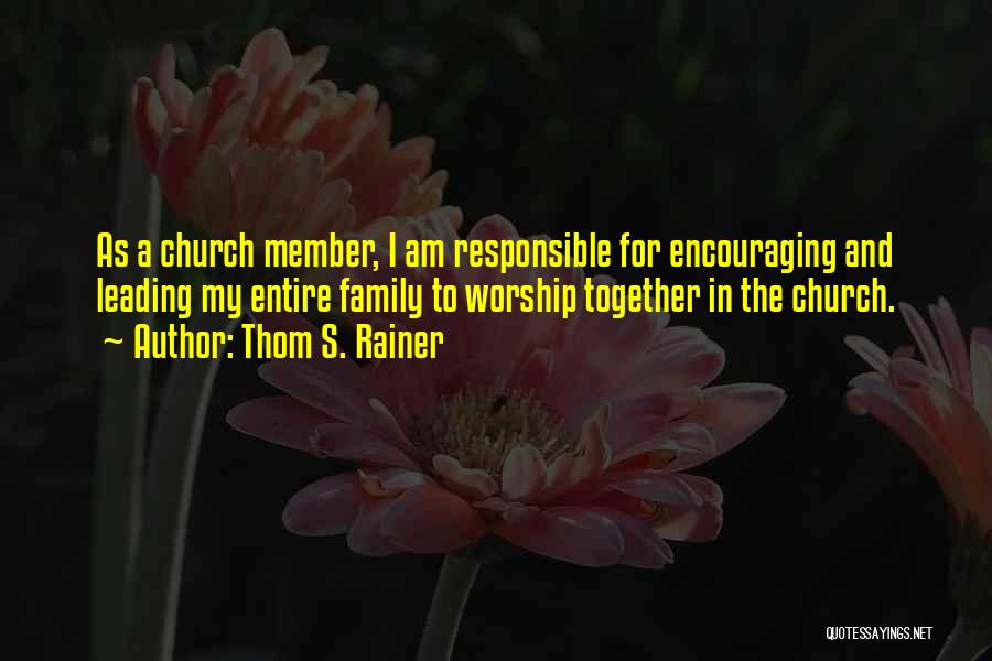 Thom S. Rainer Quotes: As A Church Member, I Am Responsible For Encouraging And Leading My Entire Family To Worship Together In The Church.