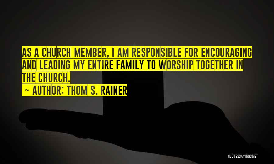 Thom S. Rainer Quotes: As A Church Member, I Am Responsible For Encouraging And Leading My Entire Family To Worship Together In The Church.