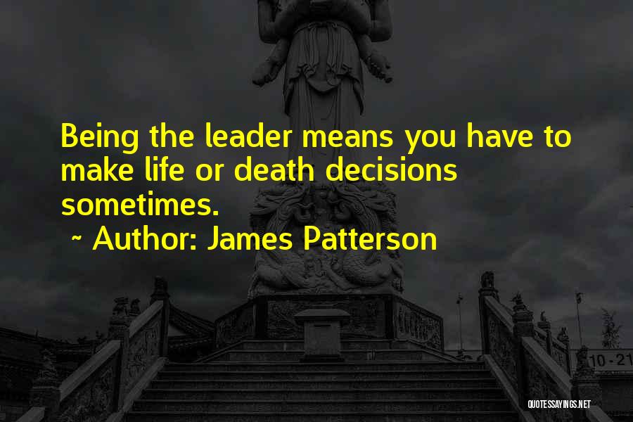 James Patterson Quotes: Being The Leader Means You Have To Make Life Or Death Decisions Sometimes.