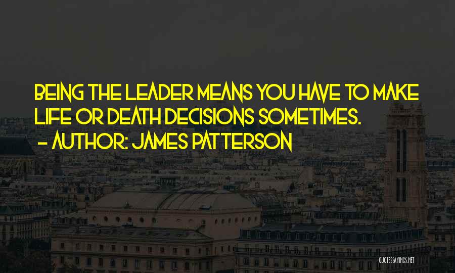 James Patterson Quotes: Being The Leader Means You Have To Make Life Or Death Decisions Sometimes.