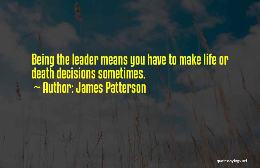 James Patterson Quotes: Being The Leader Means You Have To Make Life Or Death Decisions Sometimes.