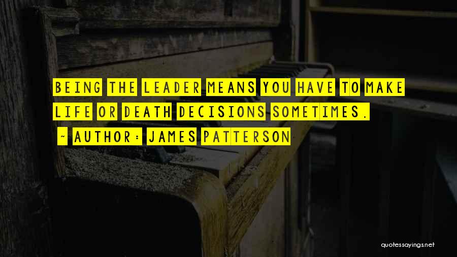 James Patterson Quotes: Being The Leader Means You Have To Make Life Or Death Decisions Sometimes.