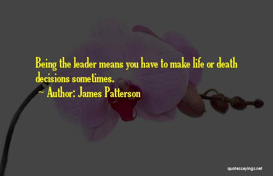 James Patterson Quotes: Being The Leader Means You Have To Make Life Or Death Decisions Sometimes.