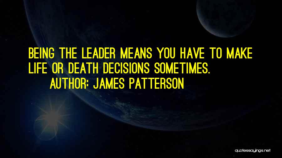 James Patterson Quotes: Being The Leader Means You Have To Make Life Or Death Decisions Sometimes.