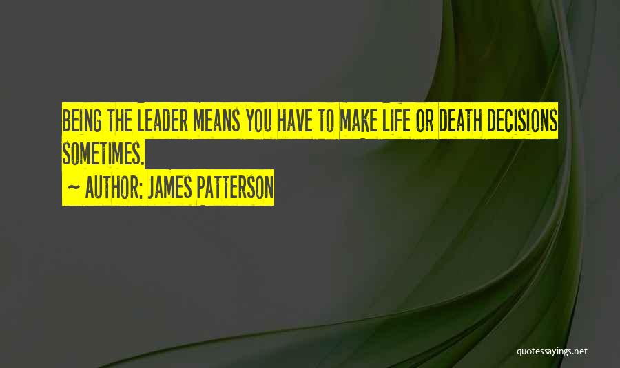 James Patterson Quotes: Being The Leader Means You Have To Make Life Or Death Decisions Sometimes.